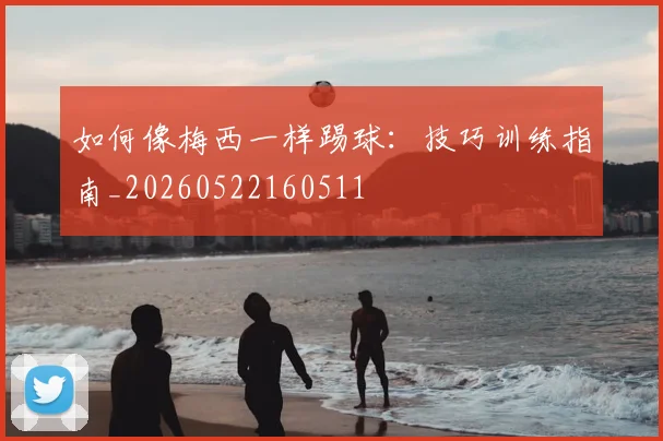 如何像梅西一样踢球：技巧训练指南_20260522160511