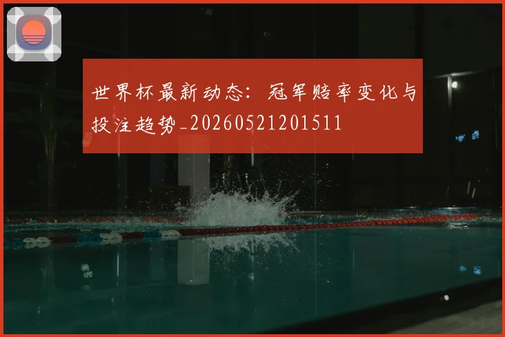 世界杯最新动态：冠军赔率变化与投注趋势_20260521201511