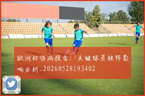欧洲杯伤病报告:关键球员缺阵影响分析_20260528193402
