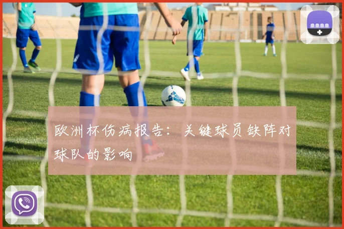欧洲杯伤病报告:关键球员缺阵对球队的影响