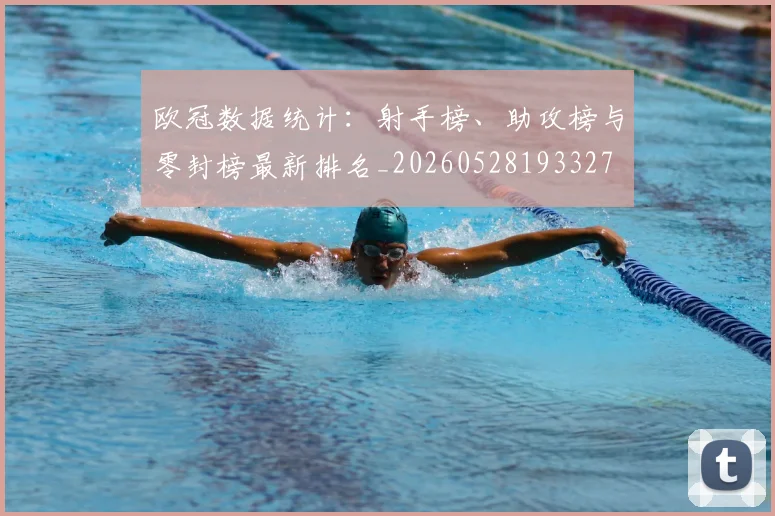欧冠数据统计:射手榜、助攻榜与零封榜最新排名_20260528193327