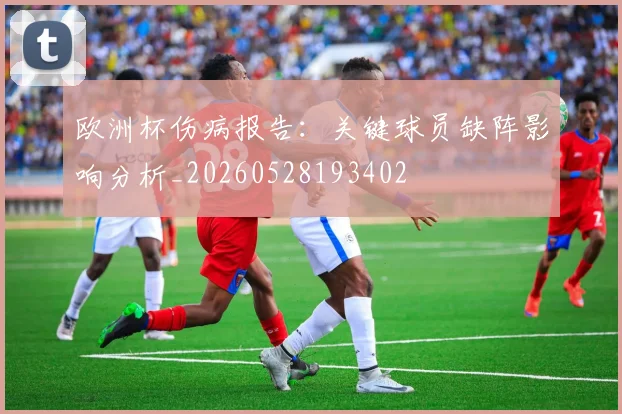 欧洲杯伤病报告:关键球员缺阵影响分析_20260528193402