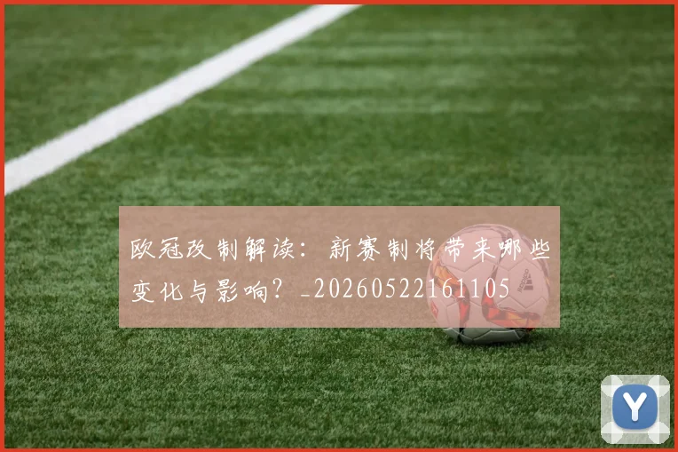 欧冠改制解读:新赛制将带来哪些变化与影响?_20260522161105