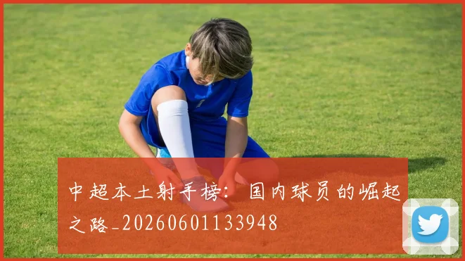 中超本土射手榜:国内球员的崛起之路_20260601133948