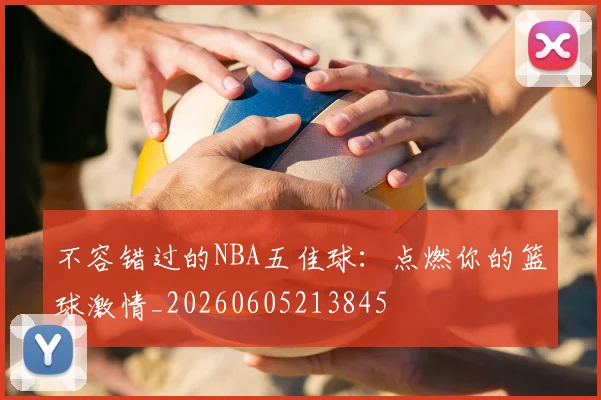 不容错过的NBA五佳球:点燃你的篮球激情_20260605213845
