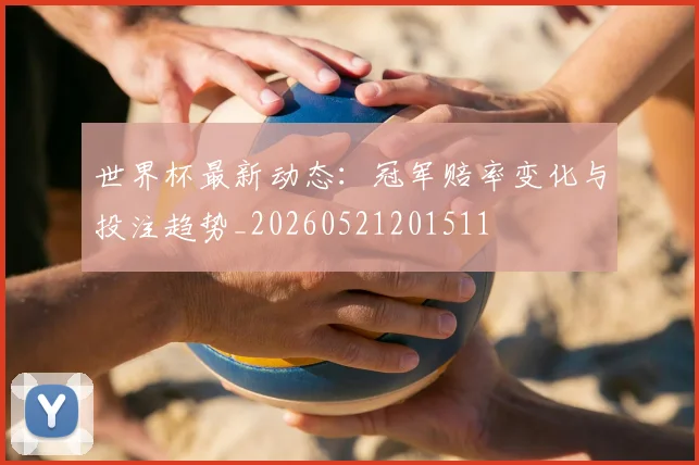 世界杯最新动态:冠军赔率变化与投注趋势_20260521201511