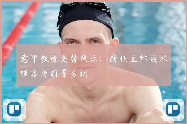 意甲教练更替风云：新任主帅战术理念与前景分析