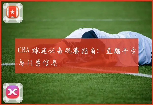 CBA 球迷必备观赛指南：直播平台与门票信息