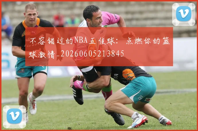 不容错过的NBA五佳球:点燃你的篮球激情_20260605213845