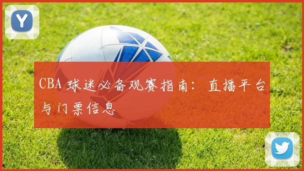 CBA 球迷必备观赛指南：直播平台与门票信息