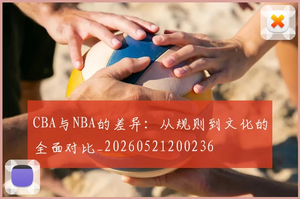 CBA与NBA的差异:从规则到文化的全面对比_20260521200236
