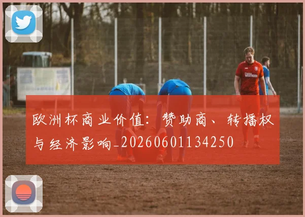 欧洲杯商业价值:赞助商、转播权与经济影响_20260601134250