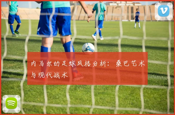 内马尔的足球风格分析:桑巴艺术与现代战术