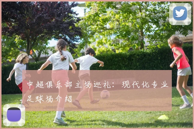 中超俱乐部主场巡礼：现代化专业足球场介绍
