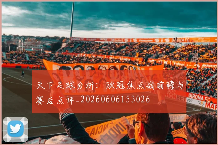 天下足球分析：欧冠焦点战前瞻与赛后点评_20260606153026