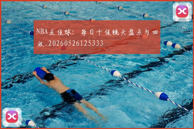 NBA五佳球：每日十佳镜头盘点与回放_20260526125333