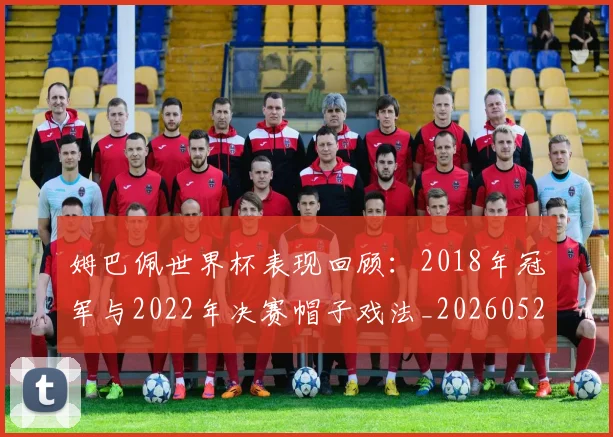 姆巴佩世界杯表现回顾：2018年冠军与2022年决赛帽子戏法_20260522160534