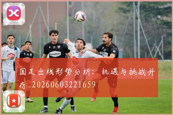 国足出线形势分析:机遇与挑战并存_20260603221659