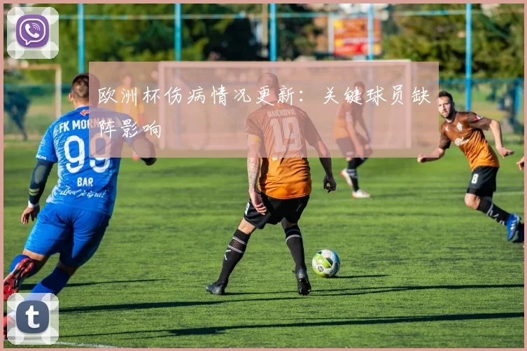 欧洲杯伤病情况更新：关键球员缺阵影响