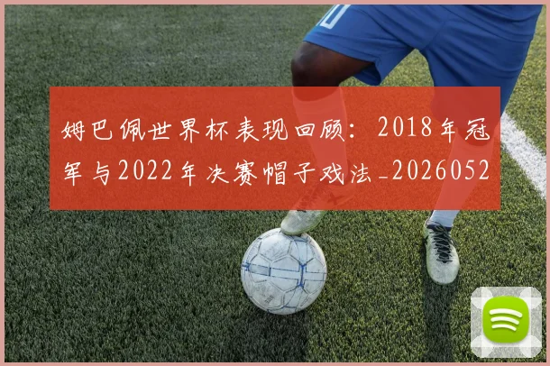姆巴佩世界杯表现回顾:2018年冠军与2022年决赛帽子戏法_20260522160534