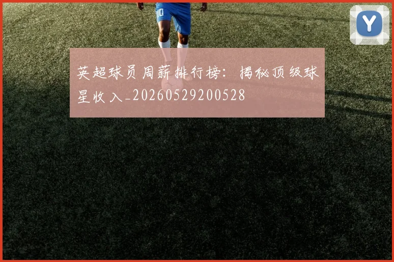 英超球员周薪排行榜：揭秘顶级球星收入_20260529200528