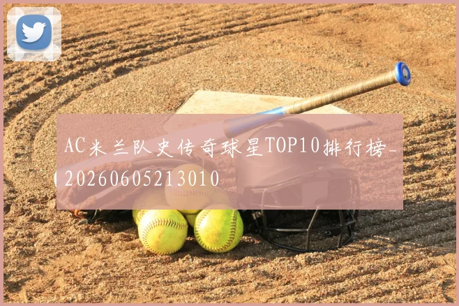 AC米兰队史传奇球星TOP10排行榜_20260605213010