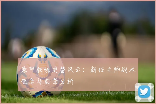 意甲教练更替风云:新任主帅战术理念与前景分析