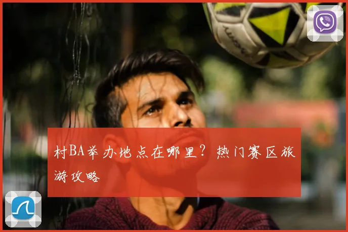 村BA举办地点在哪里?热门赛区旅游攻略