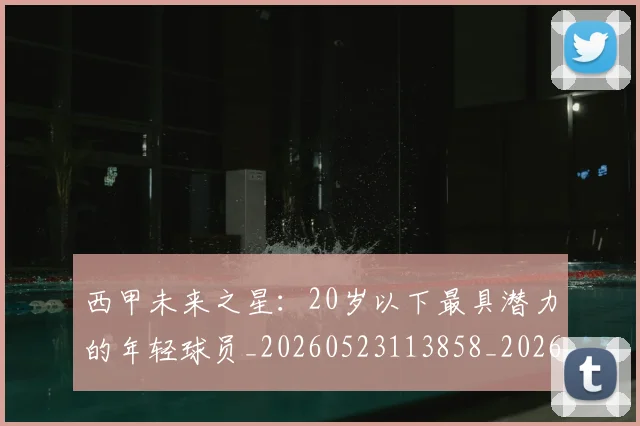西甲未来之星:20岁以下最具潜力的年轻球员_20260523113858_20260703181859