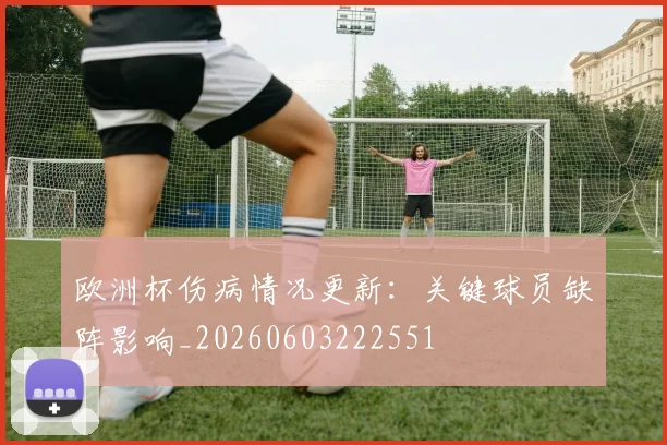 欧洲杯伤病情况更新:关键球员缺阵影响_20260603222551
