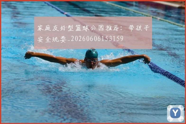 家庭友好型篮球公园推荐：带孩子安全玩耍_20260606153159