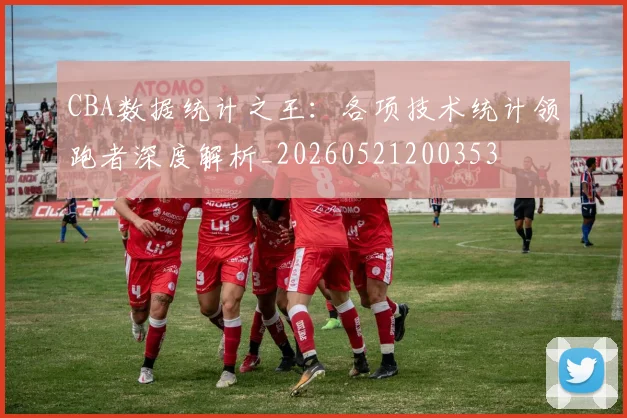 CBA数据统计之王:各项技术统计领跑者深度解析_20260521200353