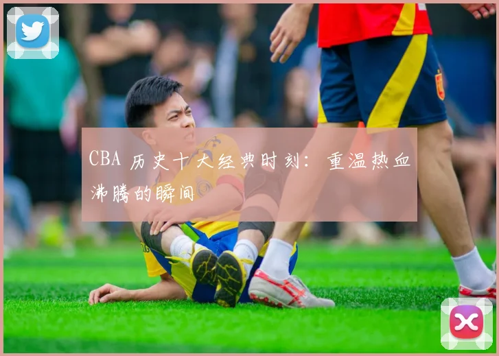 CBA 历史十大经典时刻：重温热血沸腾的瞬间