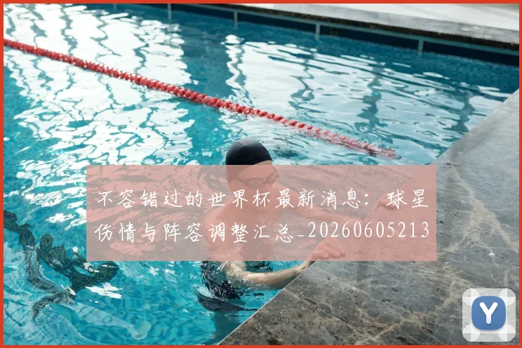 不容错过的世界杯最新消息:球星伤情与阵容调整汇总_20260605213848