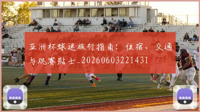 亚洲杯球迷旅行指南：住宿、交通与观赛贴士_20260603221431