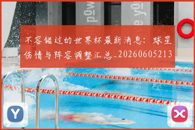 不容错过的世界杯最新消息：球星伤情与阵容调整汇总_20260605213848