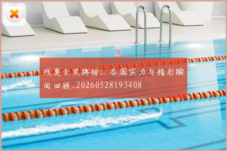 残奥会奖牌榜:各国实力与精彩瞬间回顾_20260528193408