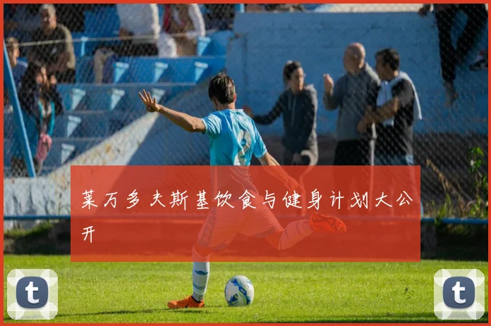 莱万多夫斯基饮食与健身计划大公开
