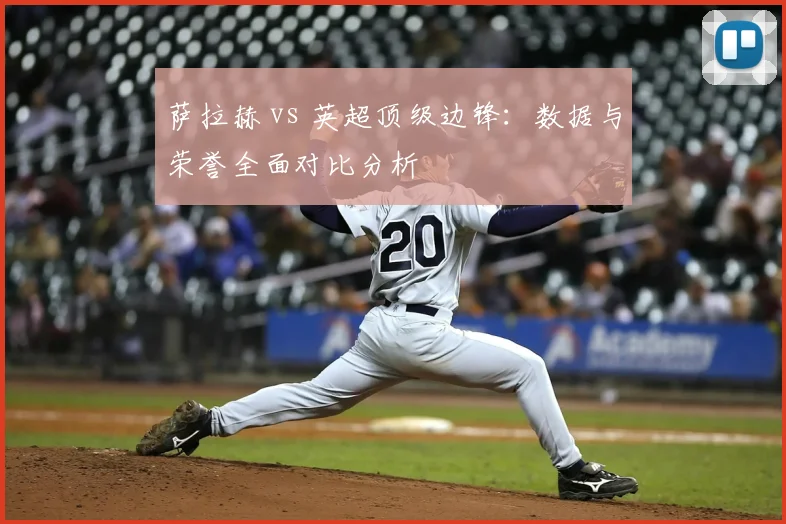 萨拉赫 vs 英超顶级边锋:数据与荣誉全面对比分析